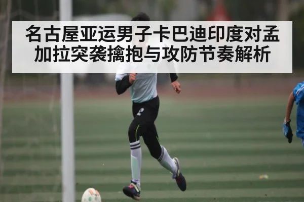 名古屋亚运男子卡巴迪印度对孟加拉突袭擒抱与攻防节奏解析