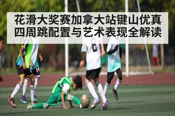 花滑大奖赛加拿大站键山优真四周跳配置与艺术表现全解读